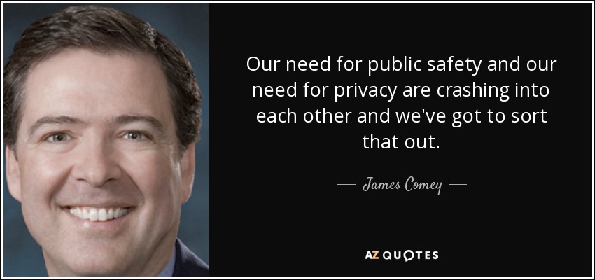 Our need for public safety and our need for privacy are crashing into each other and we've got to sort that out. - James Comey