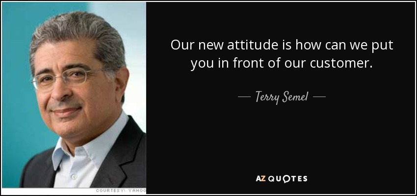 Our new attitude is how can we put you in front of our customer. - Terry Semel