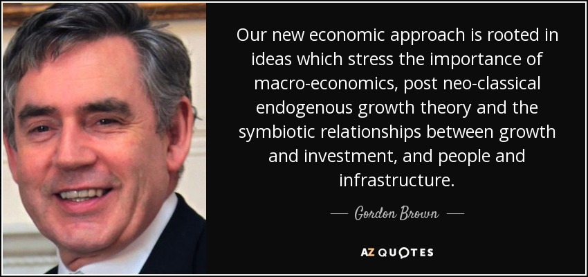 Our new economic approach is rooted in ideas which stress the importance of macro-economics, post neo-classical endogenous growth theory and the symbiotic relationships between growth and investment, and people and infrastructure. - Gordon Brown
