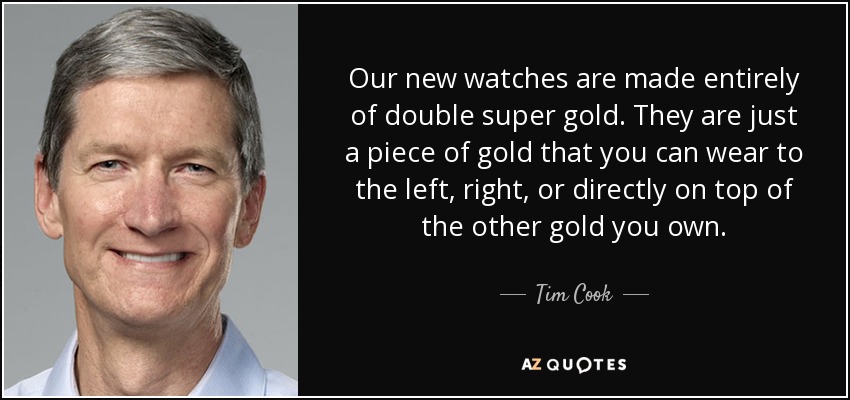 Our new watches are made entirely of double super gold. They are just a piece of gold that you can wear to the left, right, or directly on top of the other gold you own. - Tim Cook