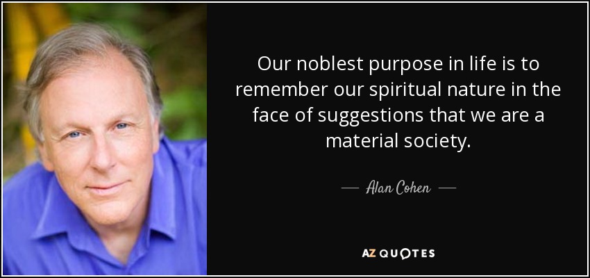 Our noblest purpose in life is to remember our spiritual nature in the face of suggestions that we are a material society. - Alan Cohen