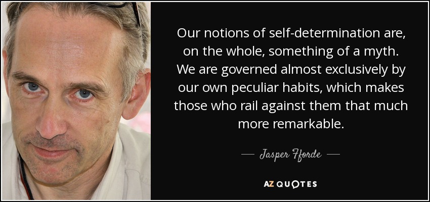Our notions of self-determination are, on the whole, something of a myth. We are governed almost exclusively by our own peculiar habits, which makes those who rail against them that much more remarkable. - Jasper Fforde