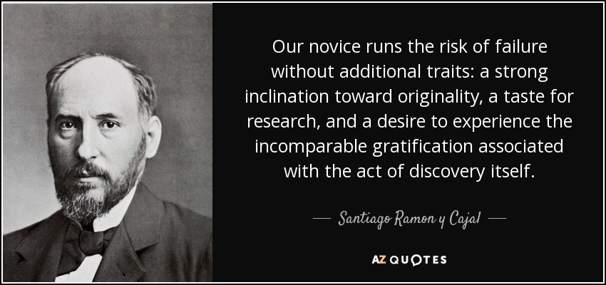 Our novice runs the risk of failure without additional traits: a strong inclination toward originality, a taste for research, and a desire to experience the incomparable gratification associated with the act of discovery itself. - Santiago Ramon y Cajal