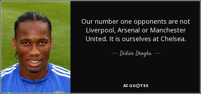 Our number one opponents are not Liverpool, Arsenal or Manchester United. It is ourselves at Chelsea. - Didier Drogba