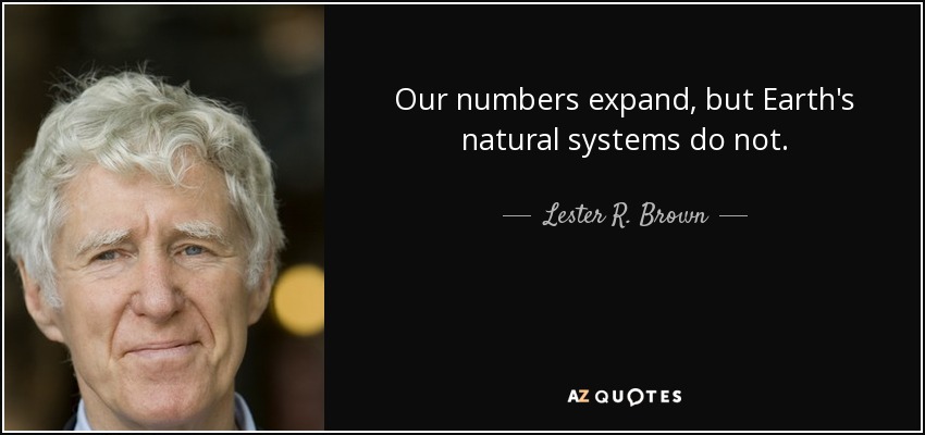 Our numbers expand, but Earth's natural systems do not. - Lester R. Brown