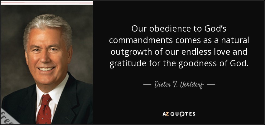 Our obedience to God’s commandments comes as a natural outgrowth of our endless love and gratitude for the goodness of God. - Dieter F. Uchtdorf