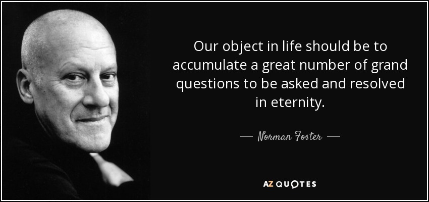 Our object in life should be to accumulate a great number of grand questions to be asked and resolved in eternity. - Norman Foster