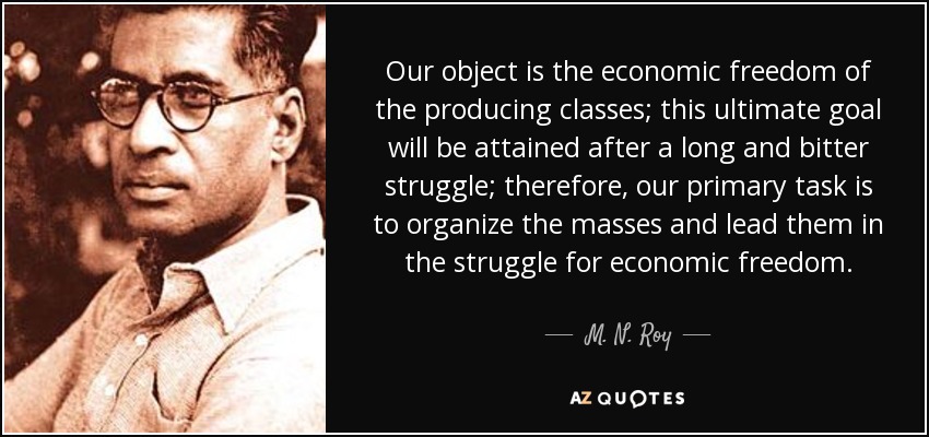 Our object is the economic freedom of the producing classes; this ultimate goal will be attained after a long and bitter struggle; therefore, our primary task is to organize the masses and lead them in the struggle for economic freedom. - M. N. Roy
