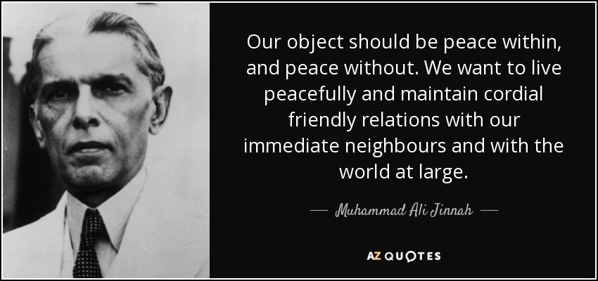 Our object should be peace within, and peace without. We want to live peacefully and maintain cordial friendly relations with our immediate neighbours and with the world at large. - Muhammad Ali Jinnah