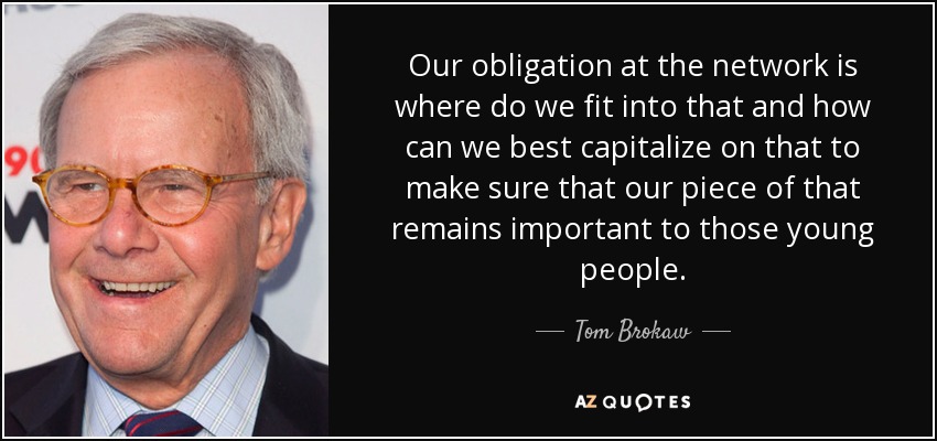 Our obligation at the network is where do we fit into that and how can we best capitalize on that to make sure that our piece of that remains important to those young people. - Tom Brokaw