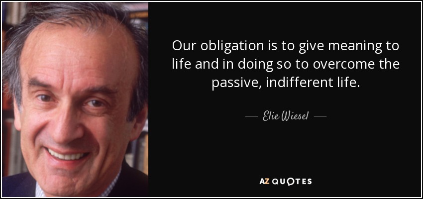 Our obligation is to give meaning to life and in doing so to overcome the passive, indifferent life. - Elie Wiesel