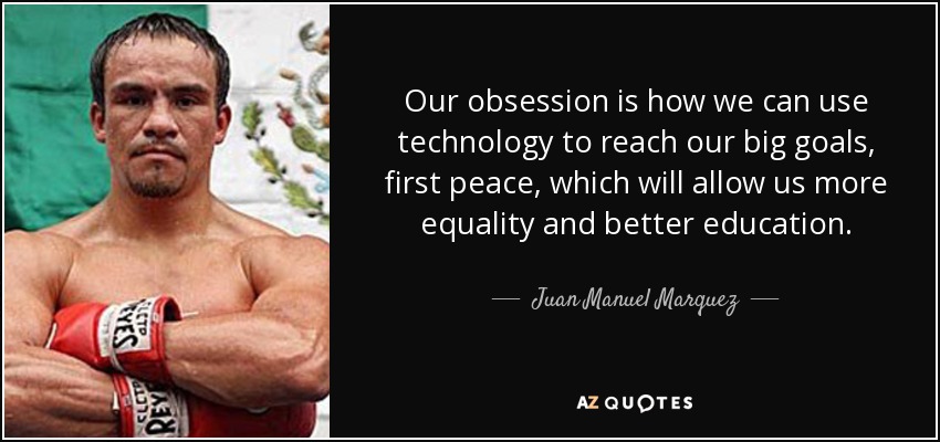 Our obsession is how we can use technology to reach our big goals, first peace, which will allow us more equality and better education. - Juan Manuel Marquez
