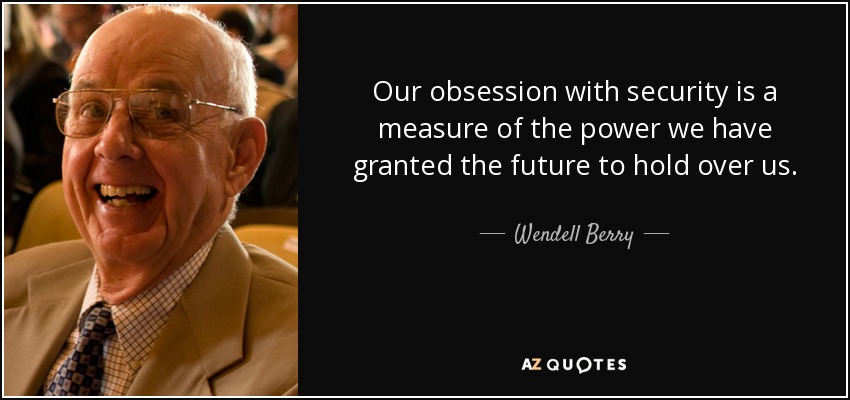 Our obsession with security is a measure of the power we have granted the future to hold over us. - Wendell Berry