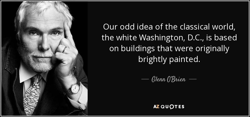 Our odd idea of the classical world, the white Washington, D.C., is based on buildings that were originally brightly painted. - Glenn O'Brien