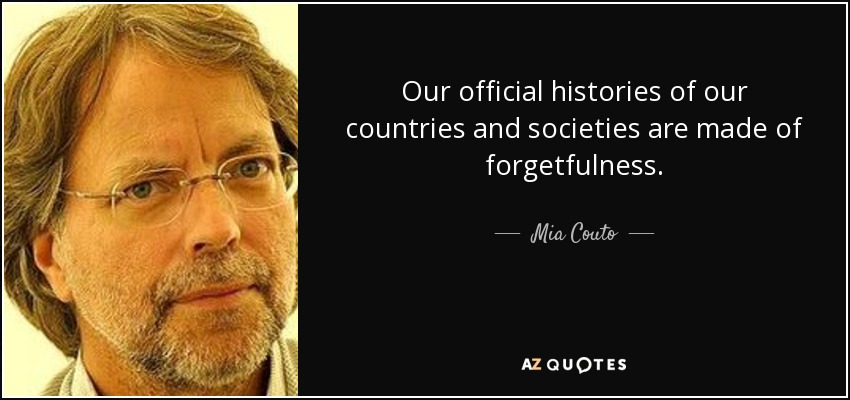 Our official histories of our countries and societies are made of forgetfulness. - Mia Couto