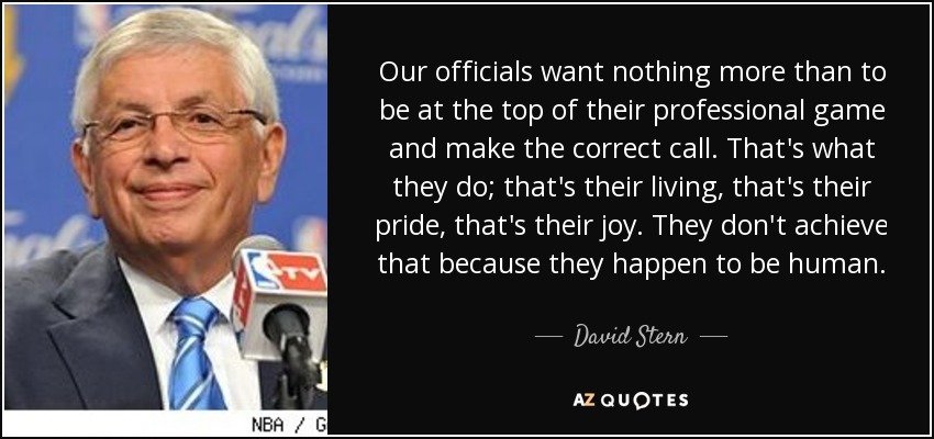 Our officials want nothing more than to be at the top of their professional game and make the correct call. That's what they do; that's their living, that's their pride, that's their joy. They don't achieve that because they happen to be human. - David Stern