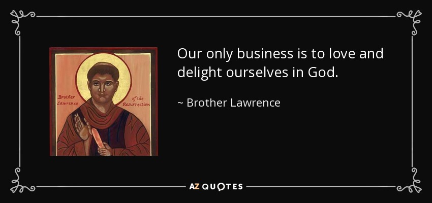 Our only business is to love and delight ourselves in God. - Brother Lawrence