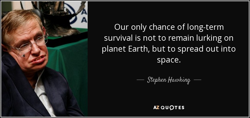 Our only chance of long-term survival is not to remain lurking on planet Earth, but to spread out into space. - Stephen Hawking