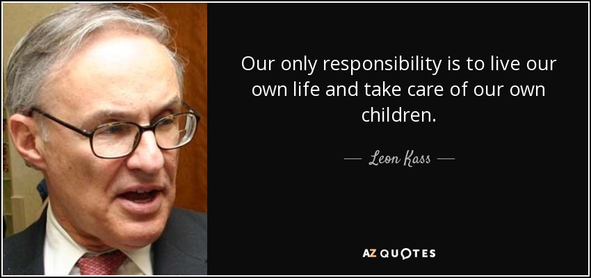 Our only responsibility is to live our own life and take care of our own children. - Leon Kass