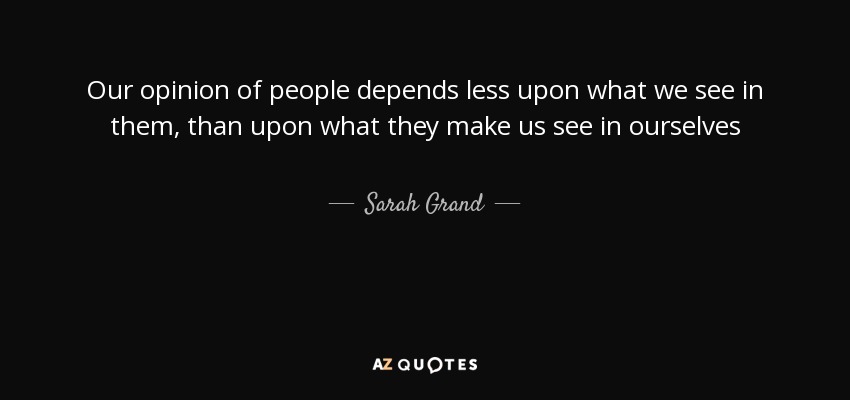 Our opinion of people depends less upon what we see in them, than upon what they make us see in ourselves - Sarah Grand