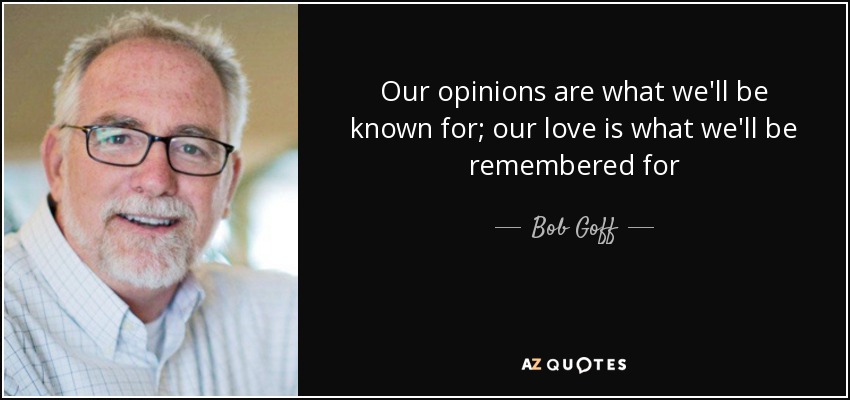 Our opinions are what we'll be known for; our love is what we'll be remembered for - Bob Goff