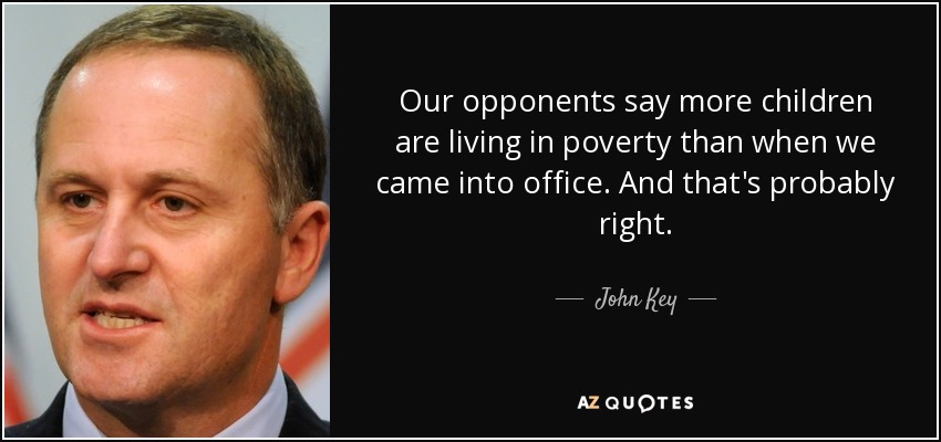 Our opponents say more children are living in poverty than when we came into office. And that's probably right. - John Key
