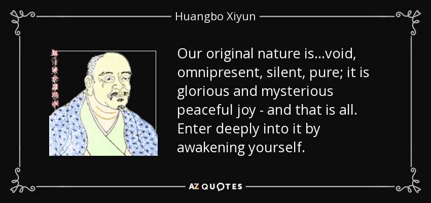 Our original nature is...void, omnipresent, silent, pure; it is glorious and mysterious peaceful joy - and that is all. Enter deeply into it by awakening yourself. - Huangbo Xiyun
