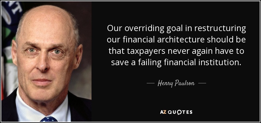 Our overriding goal in restructuring our financial architecture should be that taxpayers never again have to save a failing financial institution. - Henry Paulson