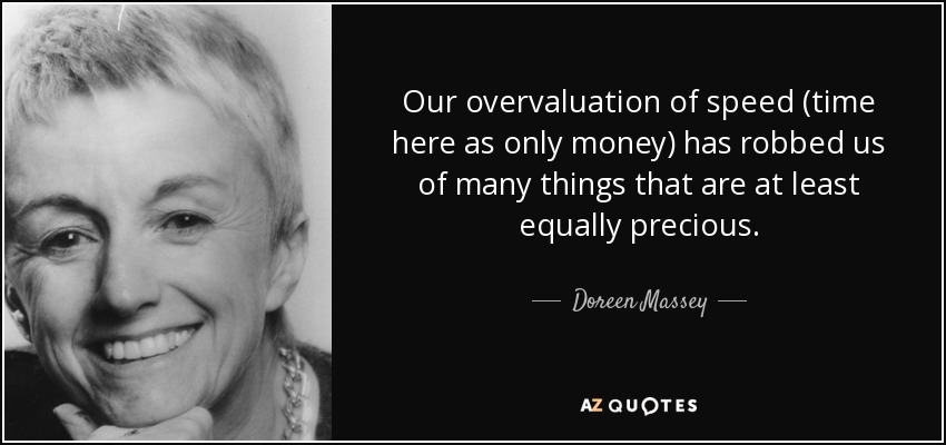 Our overvaluation of speed (time here as only money) has robbed us of many things that are at least equally precious. - Doreen Massey