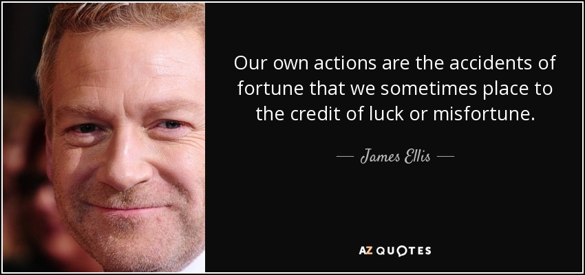 Our own actions are the accidents of fortune that we sometimes place to the credit of luck or misfortune. - James Ellis