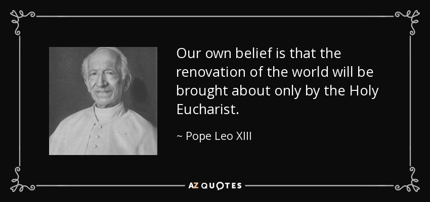 Our own belief is that the renovation of the world will be brought about only by the Holy Eucharist. - Pope Leo XIII
