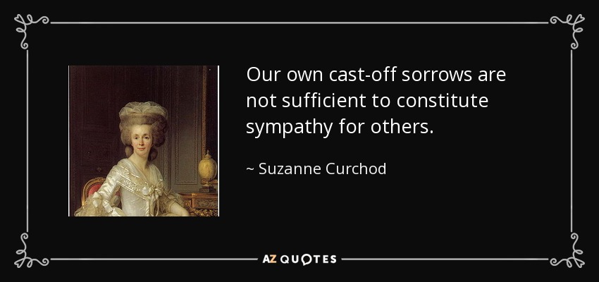 Our own cast-off sorrows are not sufficient to constitute sympathy for others. - Suzanne Curchod