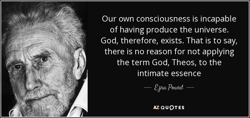 Our own consciousness is incapable of having produce the universe. God, therefore, exists. That is to say, there is no reason for not applying the term God, Theos, to the intimate essence - Ezra Pound