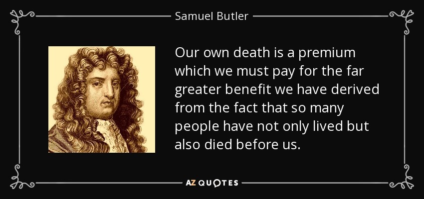 Our own death is a premium which we must pay for the far greater benefit we have derived from the fact that so many people have not only lived but also died before us. - Samuel Butler