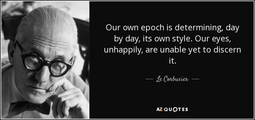 Our own epoch is determining, day by day, its own style. Our eyes, unhappily, are unable yet to discern it. - Le Corbusier