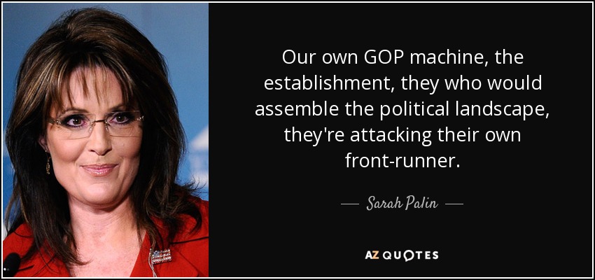 Our own GOP machine, the establishment, they who would assemble the political landscape, they're attacking their own front-runner. - Sarah Palin