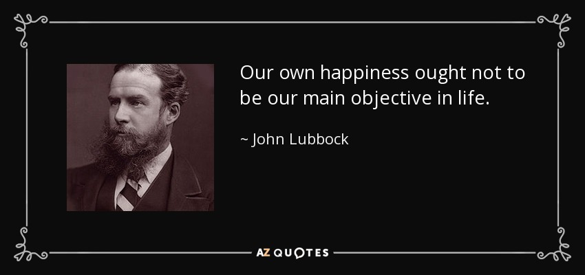 Our own happiness ought not to be our main objective in life. - John Lubbock