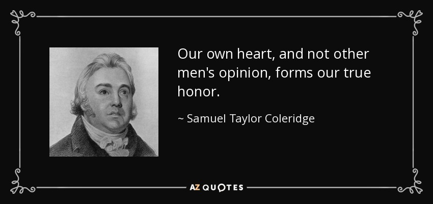 Our own heart, and not other men's opinion, forms our true honor. - Samuel Taylor Coleridge