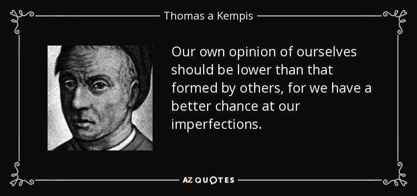 Our own opinion of ourselves should be lower than that formed by others, for we have a better chance at our imperfections. - Thomas a Kempis