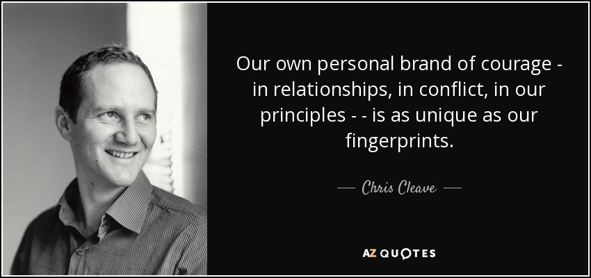 Our own personal brand of courage - in relationships, in conflict, in our principles ­ - is as unique as our fingerprints. - Chris Cleave