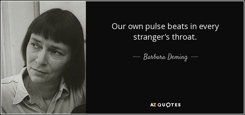 Our own pulse beats in every stranger's throat. - Barbara Deming