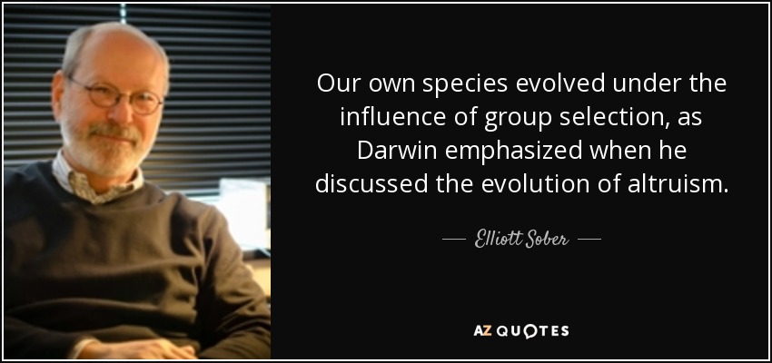 Our own species evolved under the influence of group selection, as Darwin emphasized when he discussed the evolution of altruism. - Elliott Sober