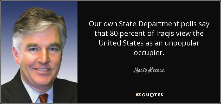 Our own State Department polls say that 80 percent of Iraqis view the United States as an unpopular occupier. - Marty Meehan