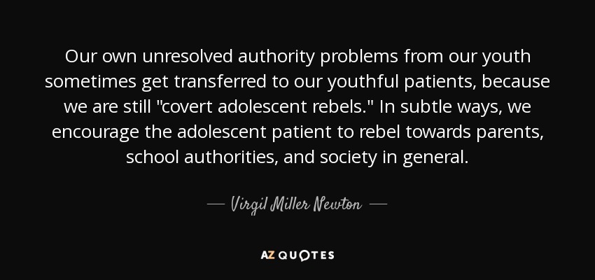 Our own unresolved authority problems from our youth sometimes get transferred to our youthful patients, because we are still 