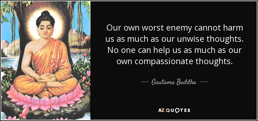 Our own worst enemy cannot harm us as much as our unwise thoughts. No one can help us as much as our own compassionate thoughts. - Gautama Buddha