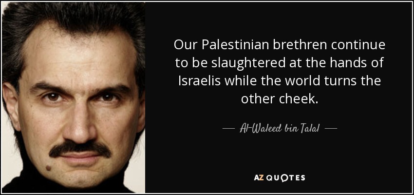 Our Palestinian brethren continue to be slaughtered at the hands of Israelis while the world turns the other cheek. - Al-Waleed bin Talal