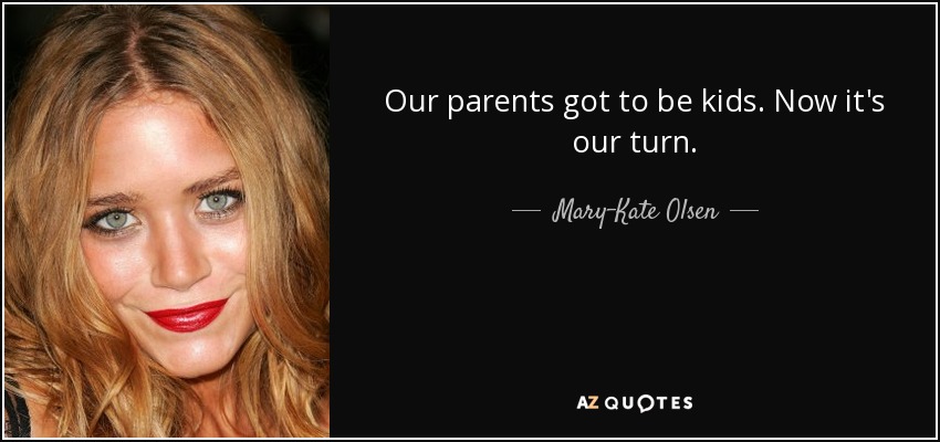 Our parents got to be kids. Now it's our turn. - Mary-Kate Olsen
