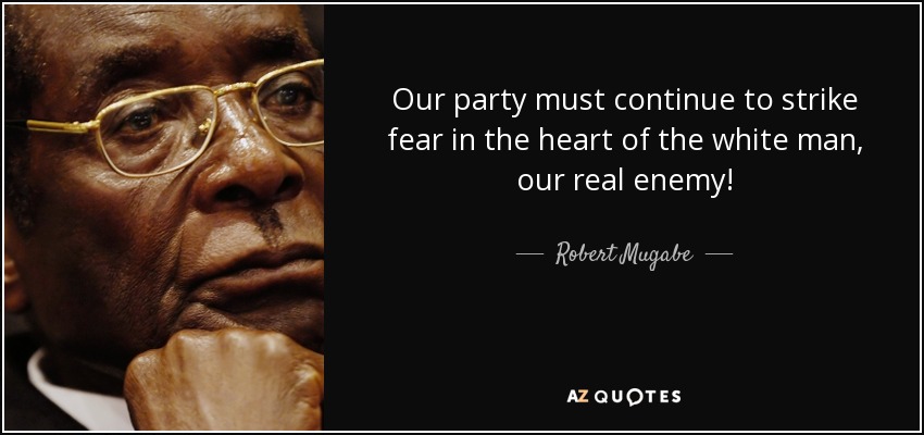 Our party must continue to strike fear in the heart of the white man, our real enemy! - Robert Mugabe