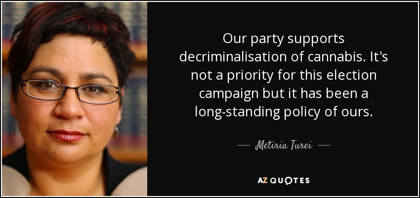 Our party supports decriminalisation of cannabis. It's not a priority for this election campaign but it has been a long-standing policy of ours. - Metiria Turei