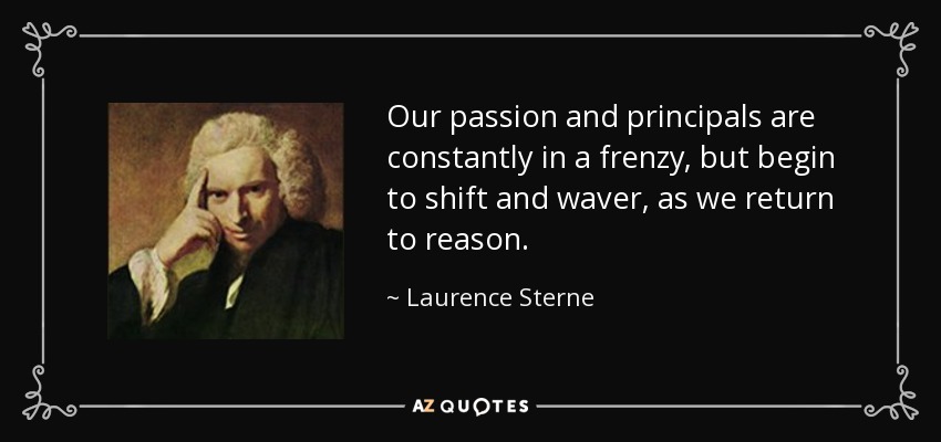 Our passion and principals are constantly in a frenzy, but begin to shift and waver, as we return to reason. - Laurence Sterne